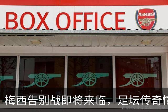 梅西告别战即将来临，足坛传奇情义绵绵