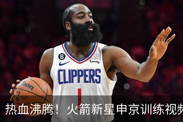 热血沸腾！火箭新星申京训练视频曝光，技能全开！